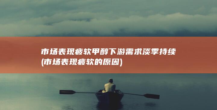 市场表现疲软 甲醇下游需求淡季持续 (市场表现疲软的原因)