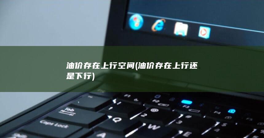 油价存在上行空间 (油价存在上行还是下行)