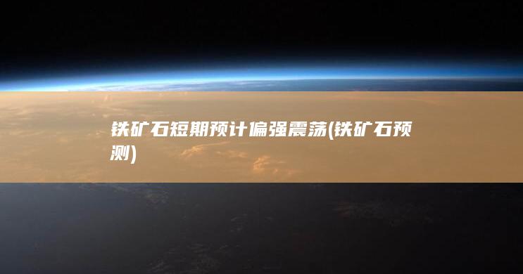 铁矿石短期预计偏强震荡 (铁矿石预测)