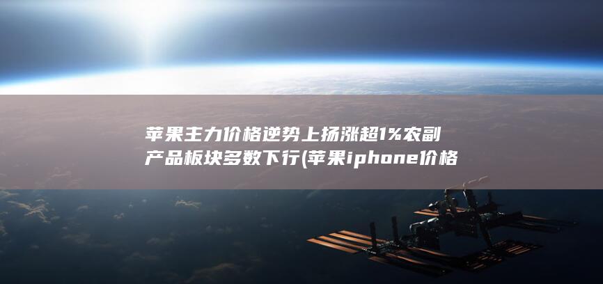 苹果主力价格逆势上扬涨超1% 农副产品板块多数下行 (苹果ipho