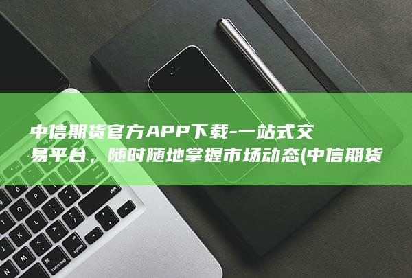 中信期货官方APP下载 - 一站式交易平台，随时随地掌握市场动态