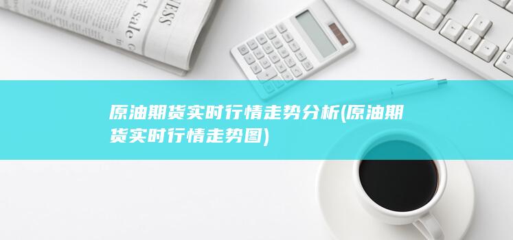 原油期货实时行情走势分析 (原油期货实时行情走势图)