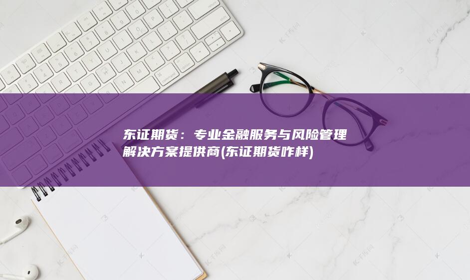 东证期货：专业金融服务与风险管理解决方案提供商 (东证期货