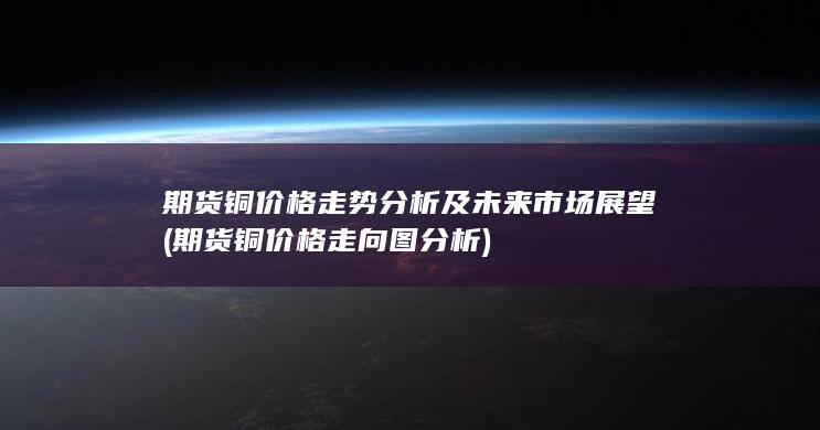 期货铜价格走势分析及未来市场展望 (期货铜价格走向图分析)