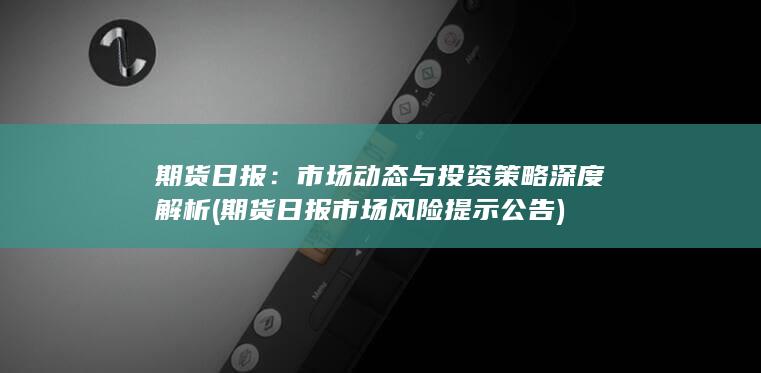 期货日报：市场动态与投资策略深度解析 (期货日报市场风险提