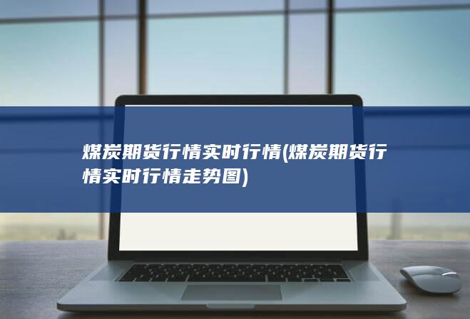 煤炭期货行情实时行情 (煤炭期货行情实时行情走势图)