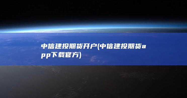 中信建投期货开户(中信建投期货app下载官方)