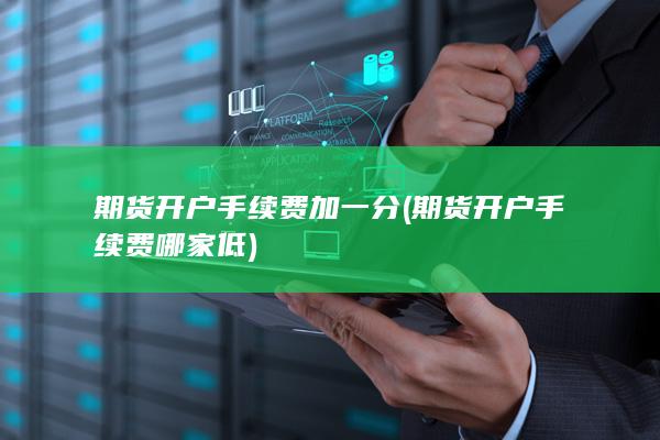 期货开户手续费加一分(期货开户手续费哪家低)