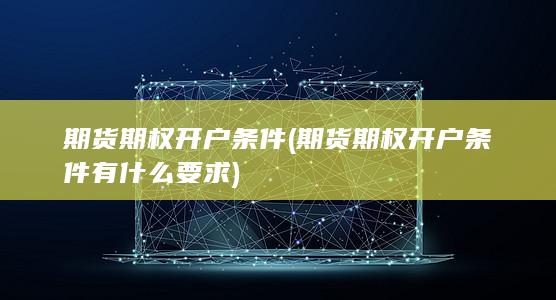 期货期权开户条件(期货期权开户条件有什么要求)