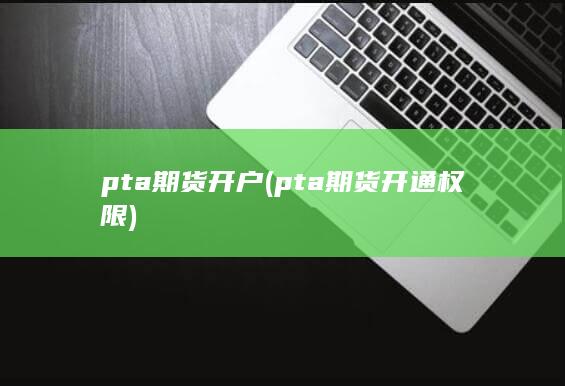 pta期货开户(pta期货开通权限)