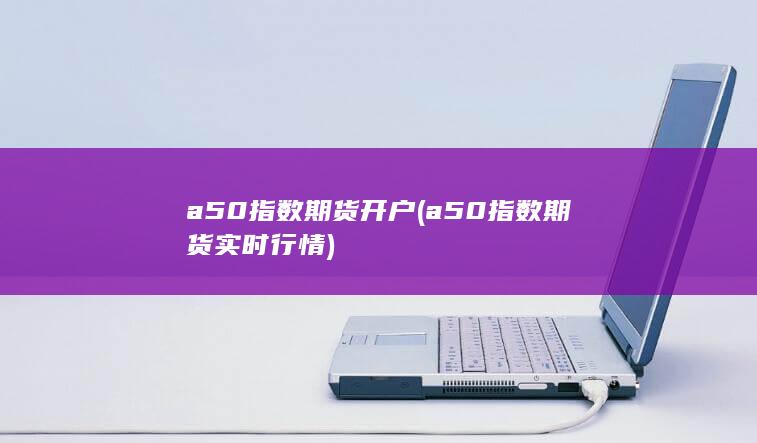 a50指数期货开户(a50指数期货实时行情)