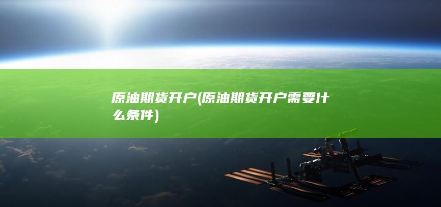 原油期货开户(原油期货开户需要什么条件)