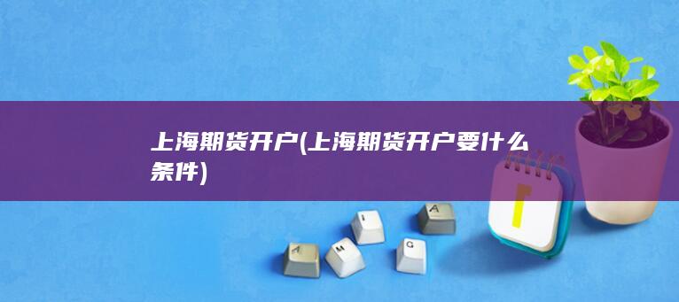 上海期货开户(上海期货开户要什么条件)