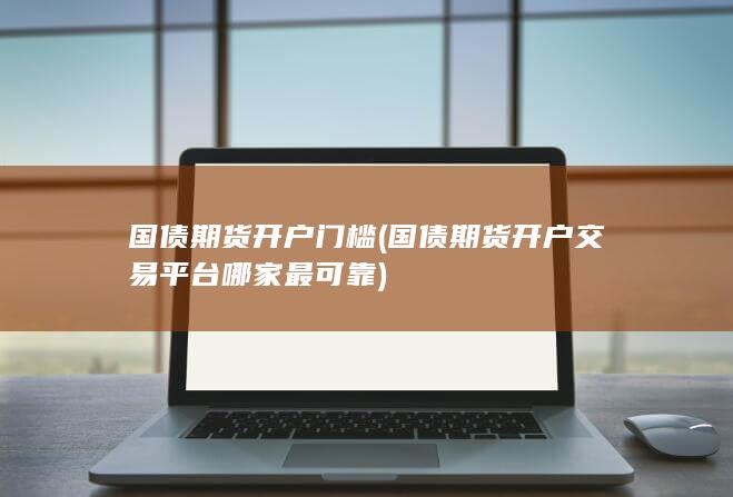 国债期货开户门槛(国债期货开户交易平台哪家最可靠)