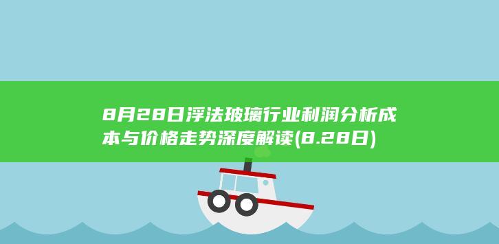 8月28日浮法玻璃行业利润分析 成本与价格走势深度解读 (8.28日