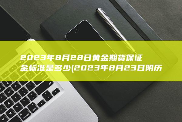 2023年8月28日黄金期货保证金标准是多少 (2023年8月23日阴历是多少