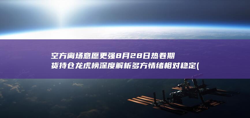 空方离场意愿更强 8月28日热卷期货持仓龙虎榜深度解析 多方情