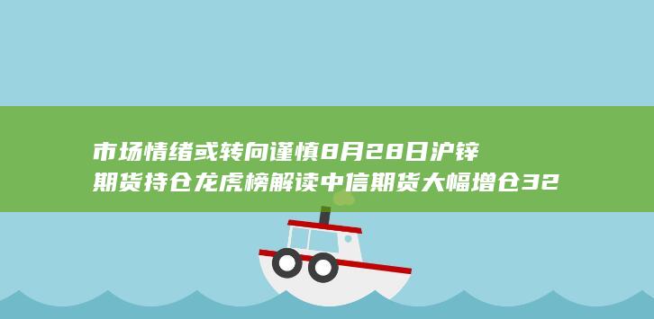 市场情绪或转向谨慎 8月28日沪锌期货持仓龙虎榜解读 中信期货