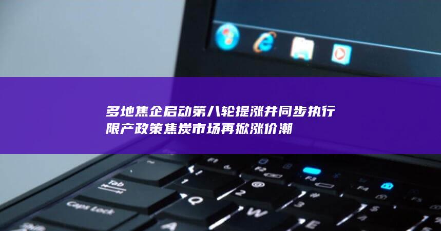 多地焦企启动第八轮提涨并同步执行限产政策 焦炭市场再掀涨价