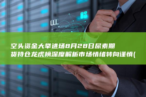 空头资金大举进场 8月28日尿素期货持仓龙虎榜深度解析 市场情