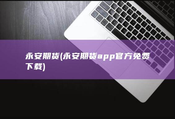永安期货 (永安期货app官方免费下载)
