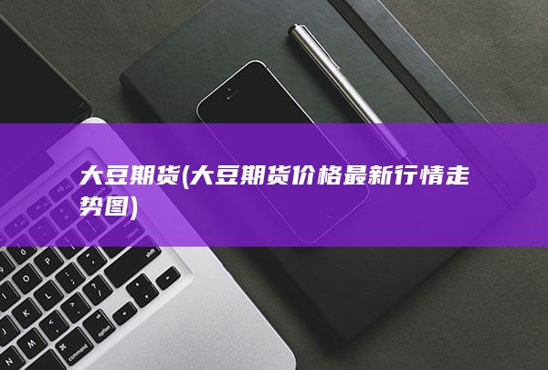 大豆期货 (大豆期货价格最新行情走势图)