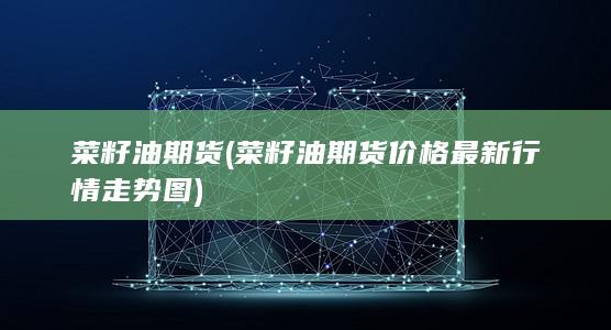 菜籽油期货 (菜籽油期货价格最新行情走势图)