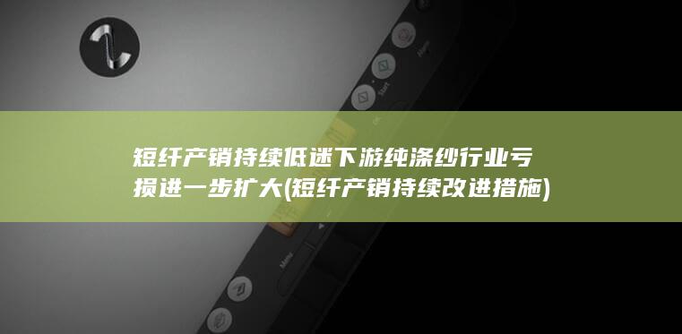 短纤产销持续低迷 下游纯涤纱行业亏损进一步扩大 (短纤产销持