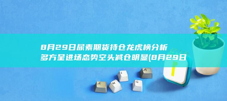 8月29日尿素期货持仓龙虎榜分析 多方呈进场态势 空头减仓明显