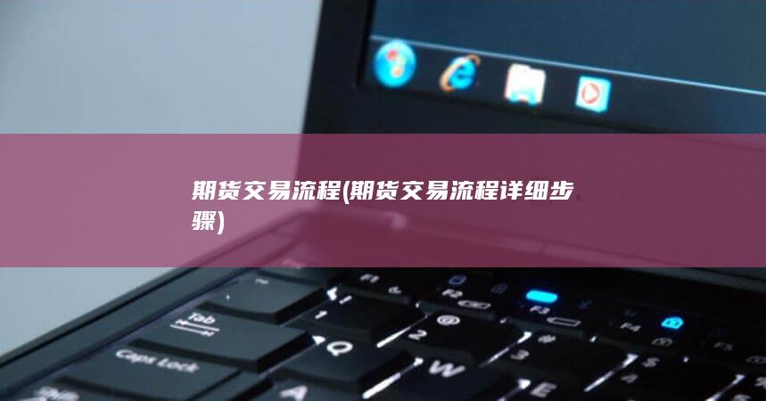 期货交易流程 (期货交易流程详细步骤)