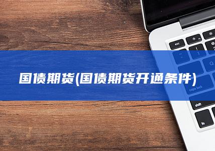 国债期货 (国债期货开通条件)
