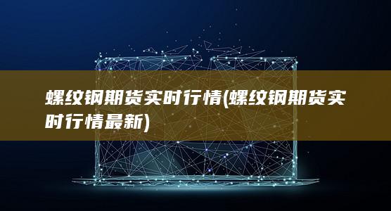 螺纹钢期货实时行情 (螺纹钢期货实时行情最新)
