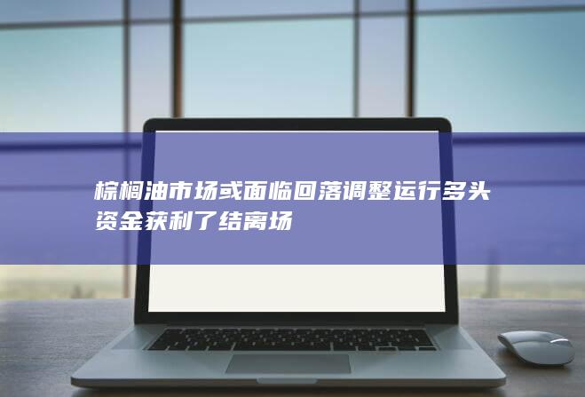 棕榈油市场或面临回落调整运行 多头资金获利了结离场
