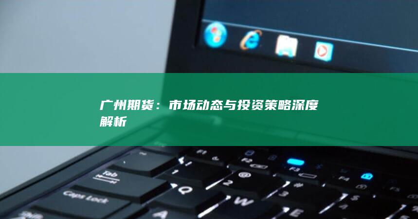 广州期货：市场动态与投资策略深度解析