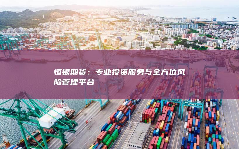 恒银期货：专业投资服务与全方位风险管理平台