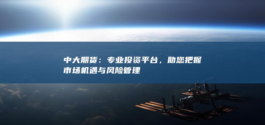 中大期货：专业投资平台，助您把握市场机遇与风险管理