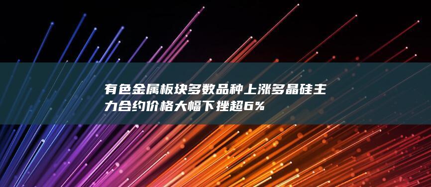 有色金属板块多数品种上涨 多晶硅主力合约价格大幅下挫超6%