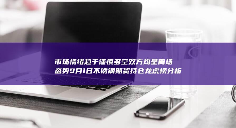 市场情绪趋于谨慎 多空双方均呈离场态势 9月1日不锈钢期货持仓
