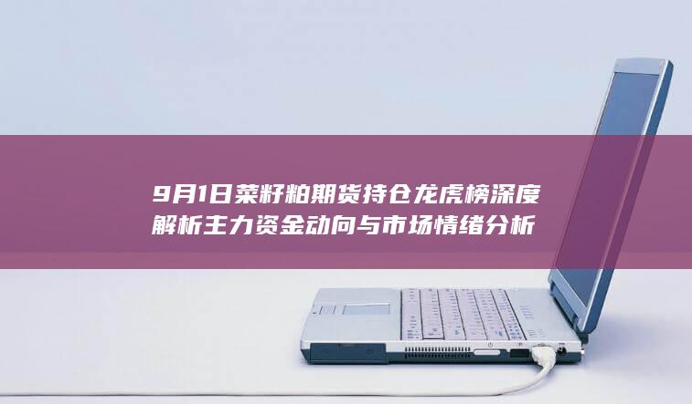 9月1日菜籽粕期货持仓龙虎榜深度解析 主力资金动向与市场情绪