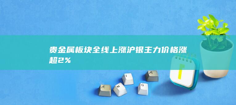 贵金属板块全线上涨 沪银主力价格涨超2%