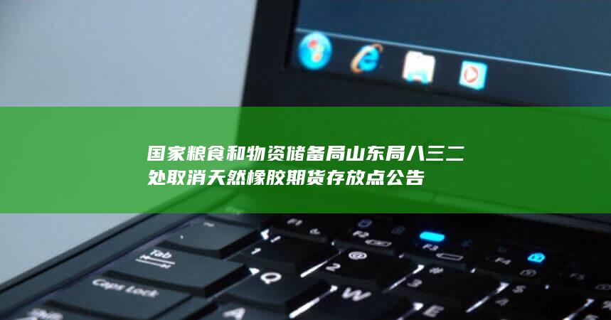国家粮食和物资储备局山东局八三二处取消天然橡胶期货存放点