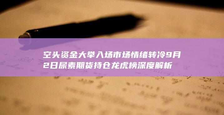 空头资金大举入场 市场情绪转冷 9月2日尿素期货持仓龙虎榜深度