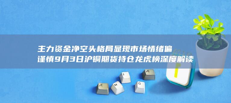 主力资金净空头格局显现 市场情绪偏谨慎 9月3日沪铜期货持仓龙