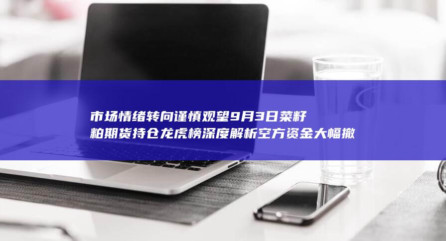 市场情绪转向谨慎观望 9月3日菜籽粕期货持仓龙虎榜深度解析