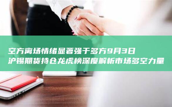 空方离场情绪显著强于多方 9月3日沪锡期货持仓龙虎榜深度解析