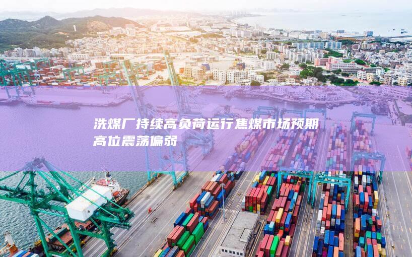 洗煤厂持续高负荷运行 焦煤市场预期高位震荡偏弱