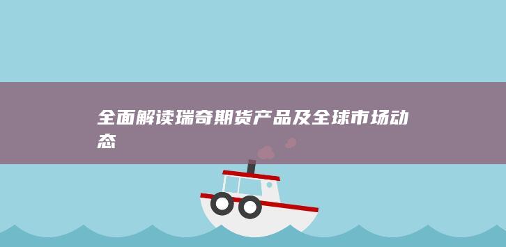 全面解读瑞奇期货产品及全球市场动态