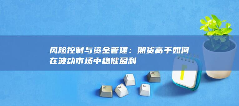 风险控制与资金管理：期货高手如何在波动市场中稳健盈利