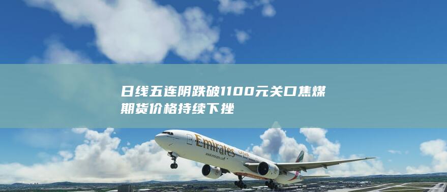 日线五连阴跌破1100元关口 焦煤期货价格持续下挫