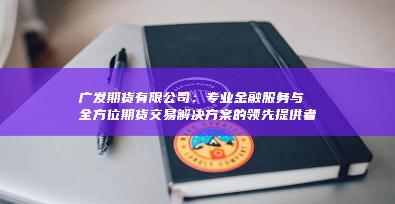 广发期货有限公司：专业金融服务与全方位期货交易解决方案的